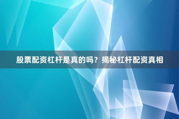 股票配资杠杆是真的吗？揭秘杠杆配资真相