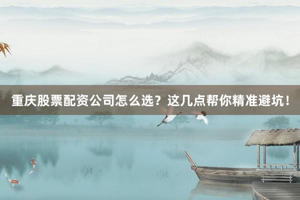 重庆股票配资公司怎么选？这几点帮你精准避坑！