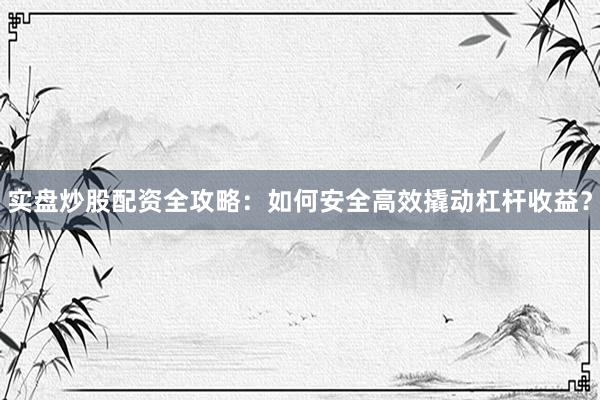 实盘炒股配资全攻略：如何安全高效撬动杠杆收益？
