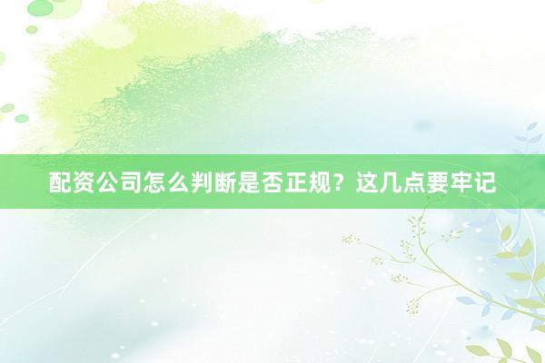 配资公司怎么判断是否正规？这几点要牢记