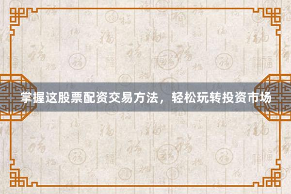 掌握这股票配资交易方法，轻松玩转投资市场