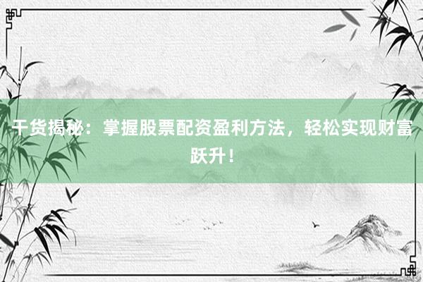 干货揭秘：掌握股票配资盈利方法，轻松实现财富跃升！