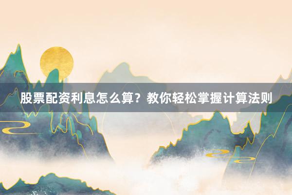 股票配资利息怎么算？教你轻松掌握计算法则