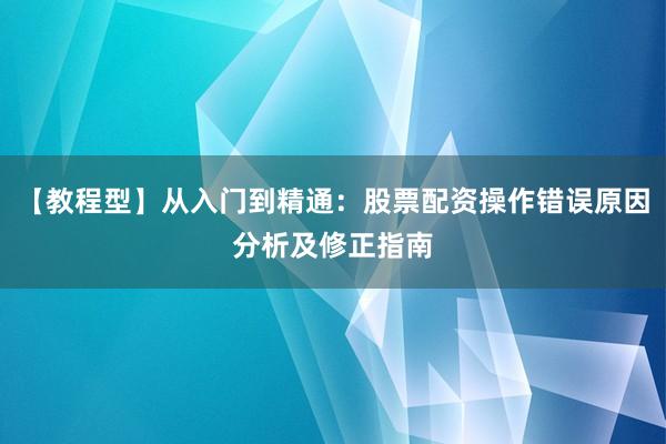 【教程型】从入门到精通：股票配资操作错误原因分析及修正指南