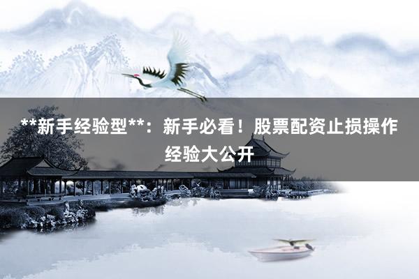 **新手经验型**：新手必看！股票配资止损操作经验大公开