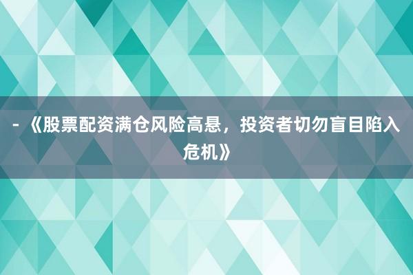 - 《股票配资满仓风险高悬，投资者切勿盲目陷入危机》