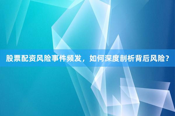 股票配资风险事件频发，如何深度剖析背后风险？