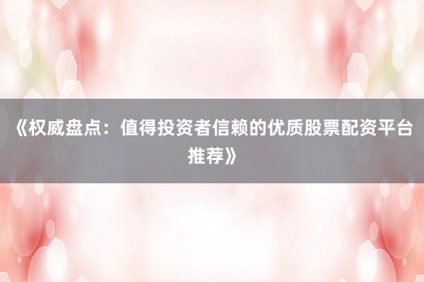 《权威盘点：值得投资者信赖的优质股票配资平台推荐》