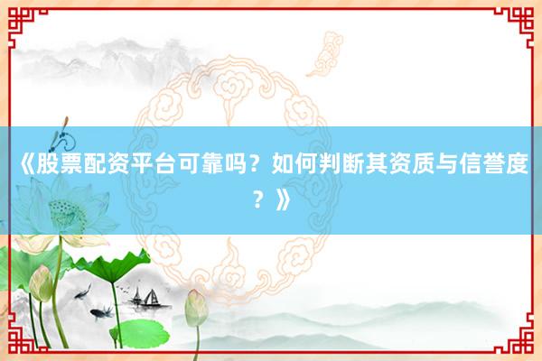 《股票配资平台可靠吗？如何判断其资质与信誉度？》