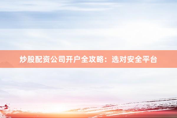 炒股配资公司开户全攻略：选对安全平台