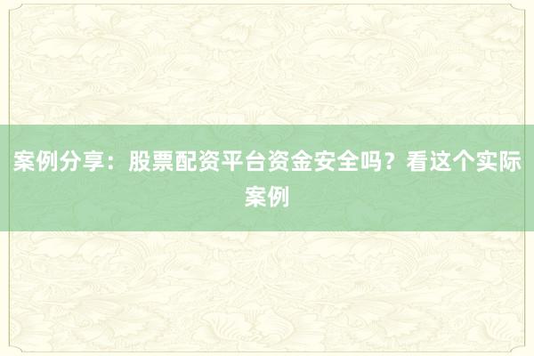 案例分享：股票配资平台资金安全吗？看这个实际案例