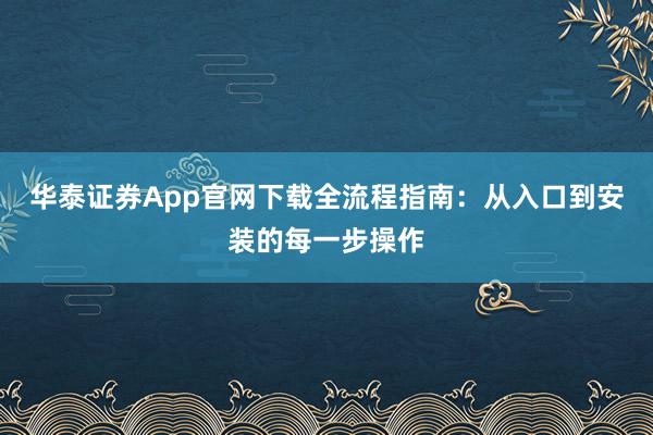 华泰证券App官网下载全流程指南：从入口到安装的每一步操作