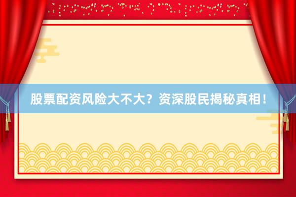 股票配资风险大不大？资深股民揭秘真相！