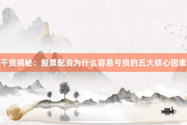 干货揭秘：股票配资为什么容易亏损的五大核心因素