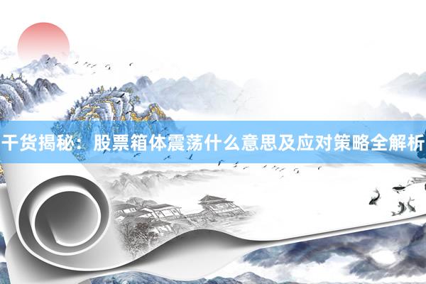 干货揭秘：股票箱体震荡什么意思及应对策略全解析