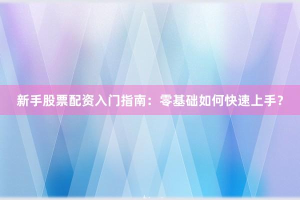 新手股票配资入门指南：零基础如何快速上手？