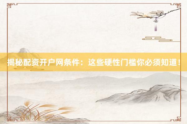 揭秘配资开户网条件：这些硬性门槛你必须知道！
