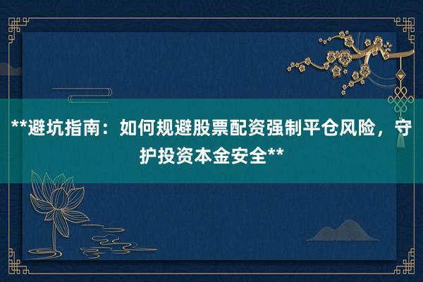 **避坑指南：如何规避股票配资强制平仓风险，守护投资本金安全**