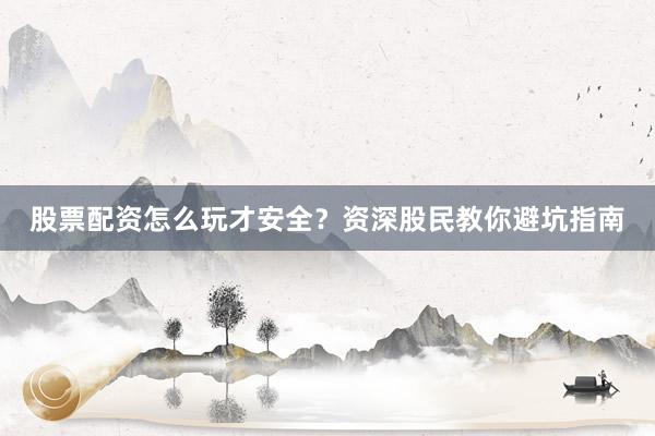 股票配资怎么玩才安全？资深股民教你避坑指南