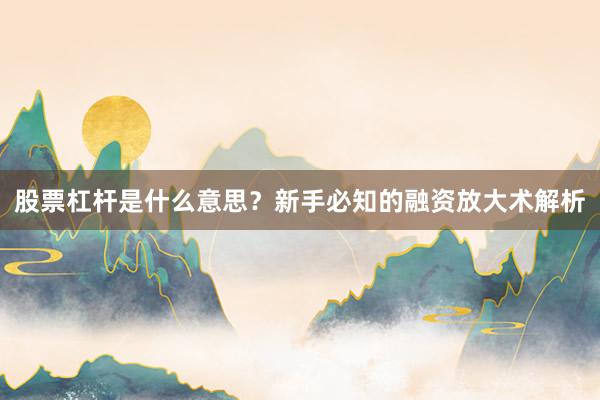 股票杠杆是什么意思？新手必知的融资放大术解析
