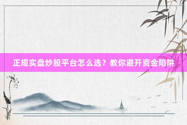 正规实盘炒股平台怎么选？教你避开资金陷阱