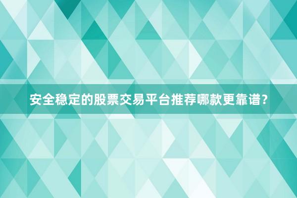 安全稳定的股票交易平台推荐哪款更靠谱？