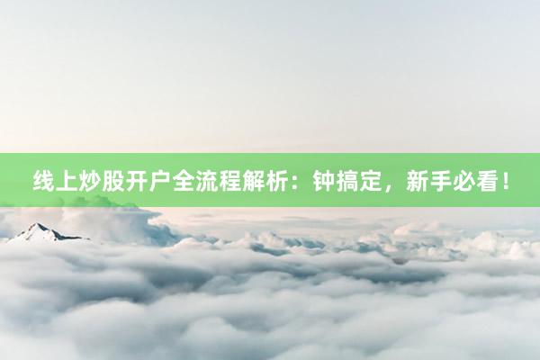 线上炒股开户全流程解析：钟搞定，新手必看！