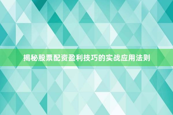 揭秘股票配资盈利技巧的实战应用法则