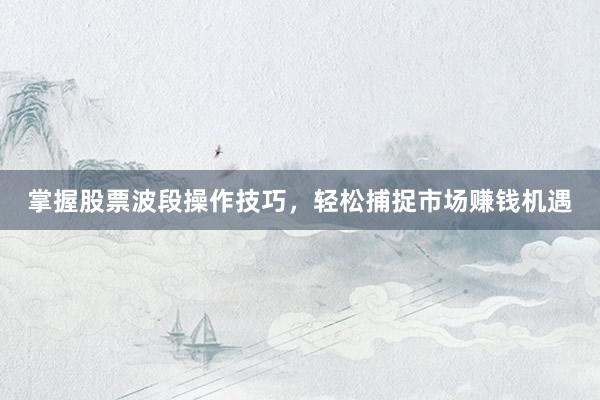 掌握股票波段操作技巧，轻松捕捉市场赚钱机遇