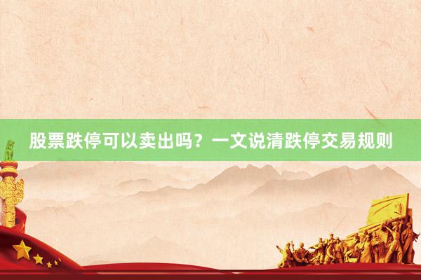 股票跌停可以卖出吗？一文说清跌停交易规则