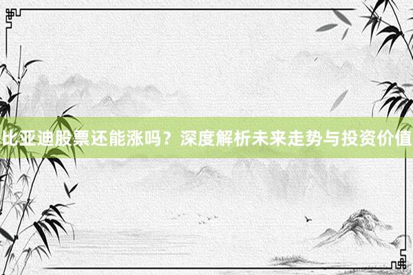 比亚迪股票还能涨吗？深度解析未来走势与投资价值