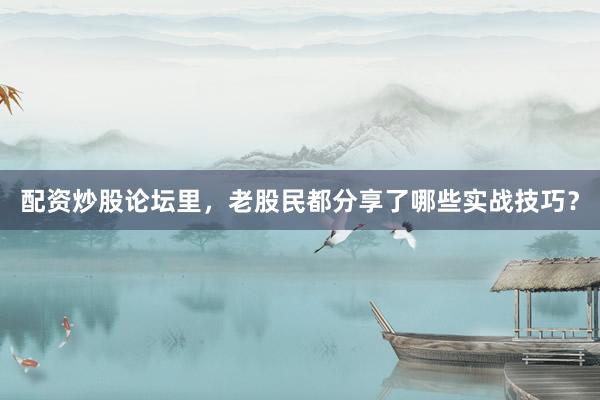 配资炒股论坛里，老股民都分享了哪些实战技巧？