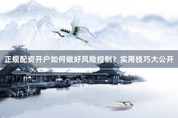 正规配资开户如何做好风险控制？实用技巧大公开