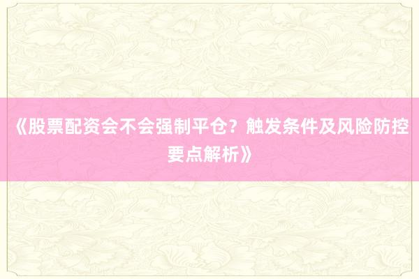 《股票配资会不会强制平仓？触发条件及风险防控要点解析》
