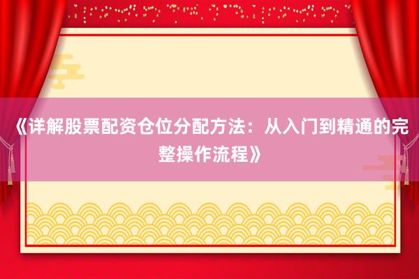 《详解股票配资仓位分配方法：从入门到精通的完整操作流程》