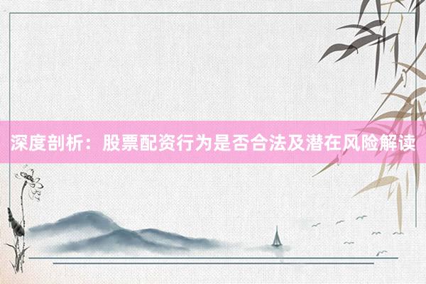 深度剖析：股票配资行为是否合法及潜在风险解读