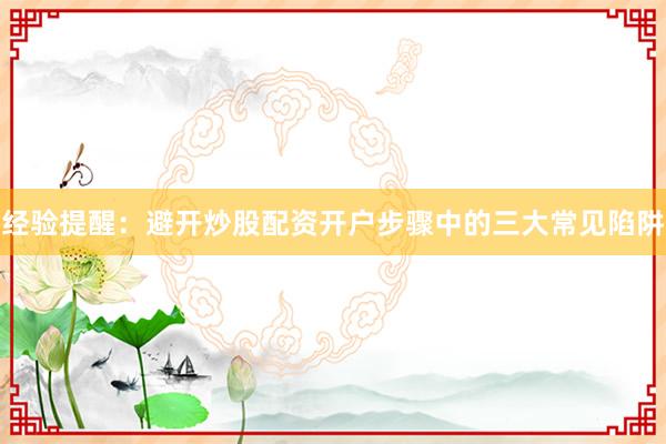 经验提醒：避开炒股配资开户步骤中的三大常见陷阱