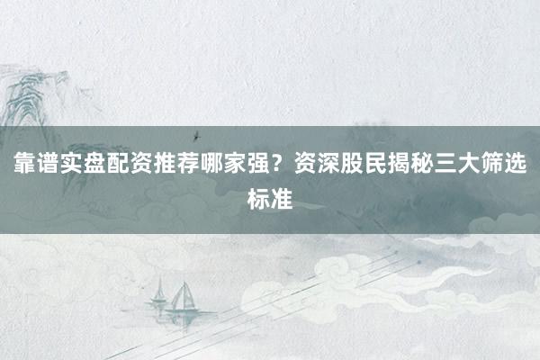 靠谱实盘配资推荐哪家强？资深股民揭秘三大筛选标准