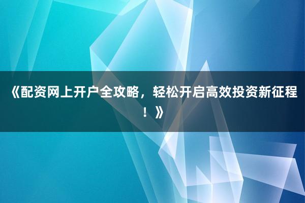 《配资网上开户全攻略，轻松开启高效投资新征程！》