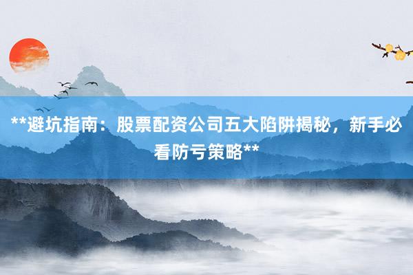 **避坑指南：股票配资公司五大陷阱揭秘，新手必看防亏策略**