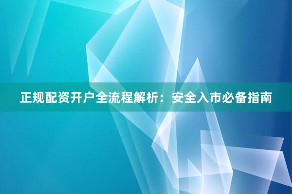 正规配资开户全流程解析：安全入市必备指南