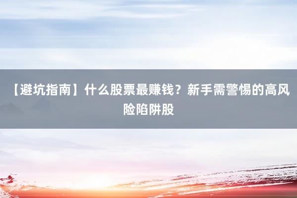 【避坑指南】什么股票最赚钱？新手需警惕的高风险陷阱股