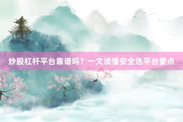 炒股杠杆平台靠谱吗？一文读懂安全选平台要点