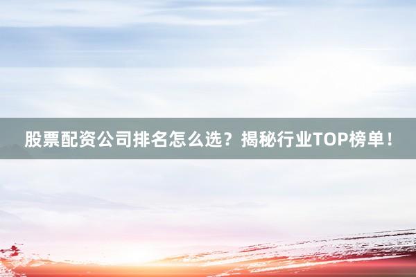 股票配资公司排名怎么选？揭秘行业TOP榜单！
