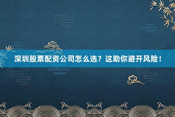 深圳股票配资公司怎么选？这助你避开风险！