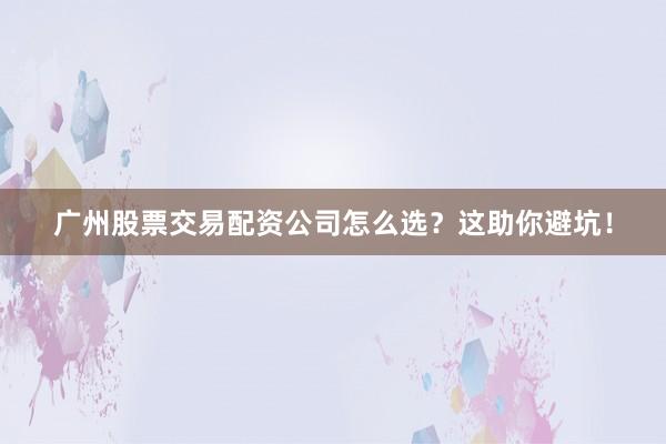 广州股票交易配资公司怎么选？这助你避坑！