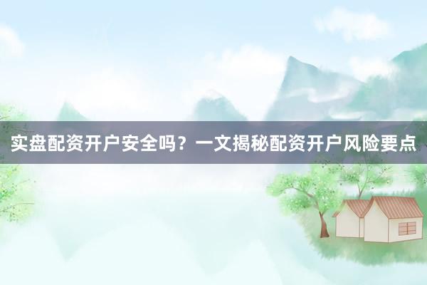 实盘配资开户安全吗？一文揭秘配资开户风险要点