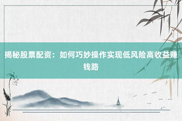 揭秘股票配资：如何巧妙操作实现低风险高收益赚钱路