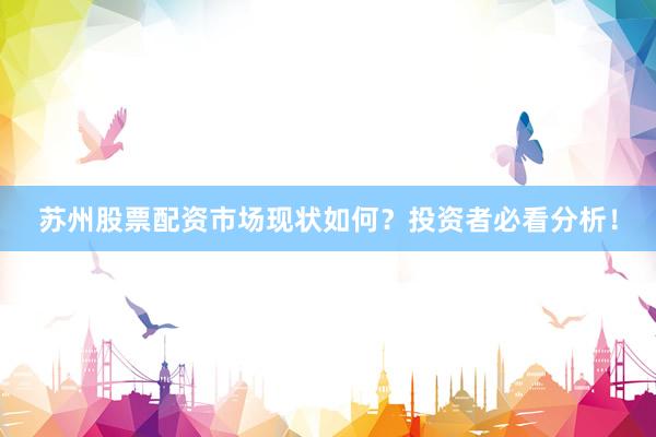 苏州股票配资市场现状如何？投资者必看分析！