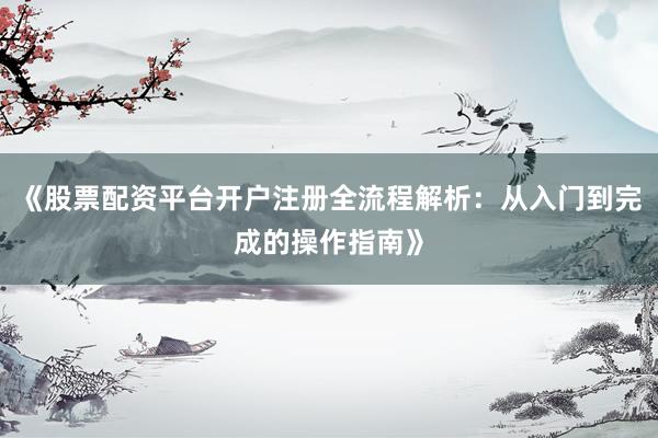 《股票配资平台开户注册全流程解析：从入门到完成的操作指南》